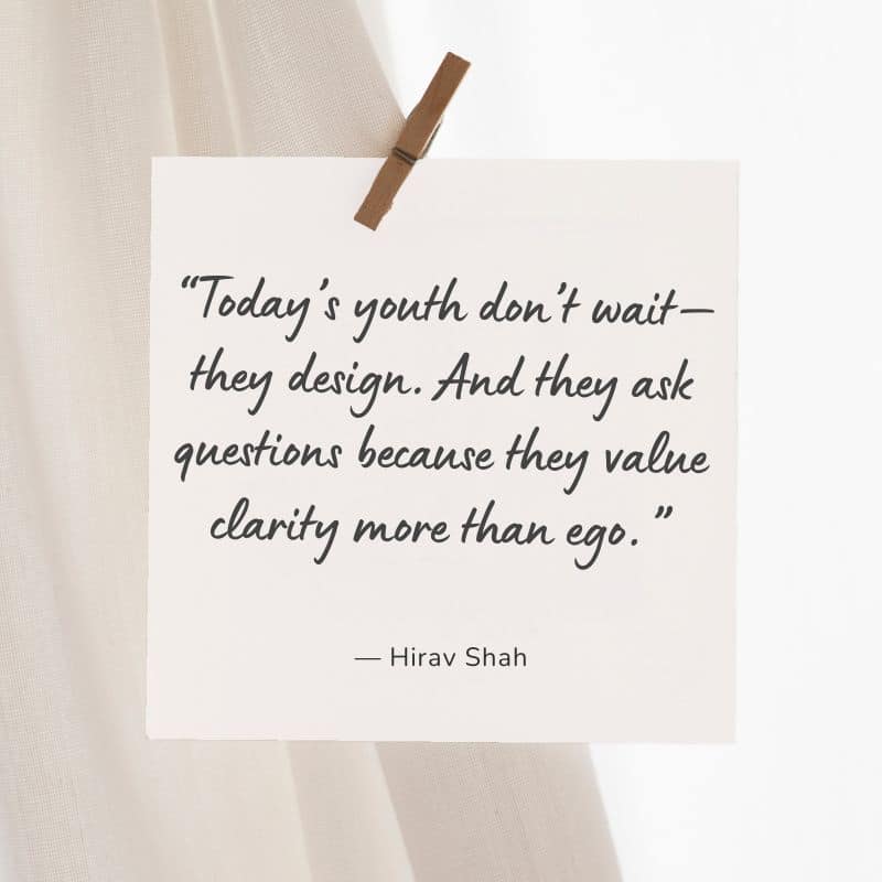 “Today’s youth don’t wait—they design. And they ask questions because they value clarity more than ego.”<br />
— Hirav Shah